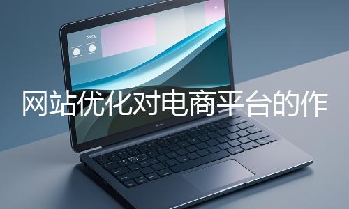 网站优化对电商平台的作用体现在哪些方面?